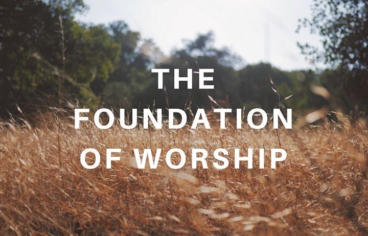 The Foundation of Worship Part I: What Is True Worship?
